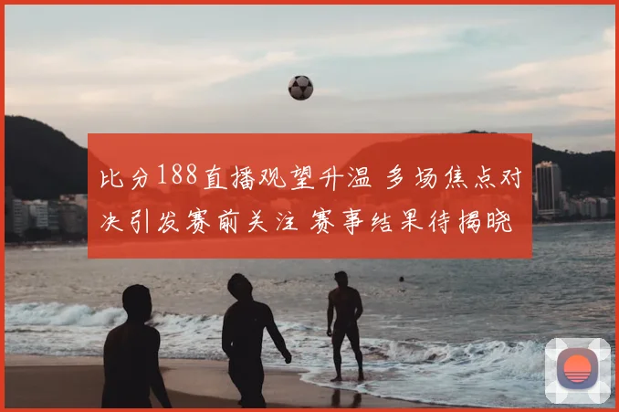 比分188直播观望升温 多场焦点对决引发赛前关注 赛事结果待揭晓