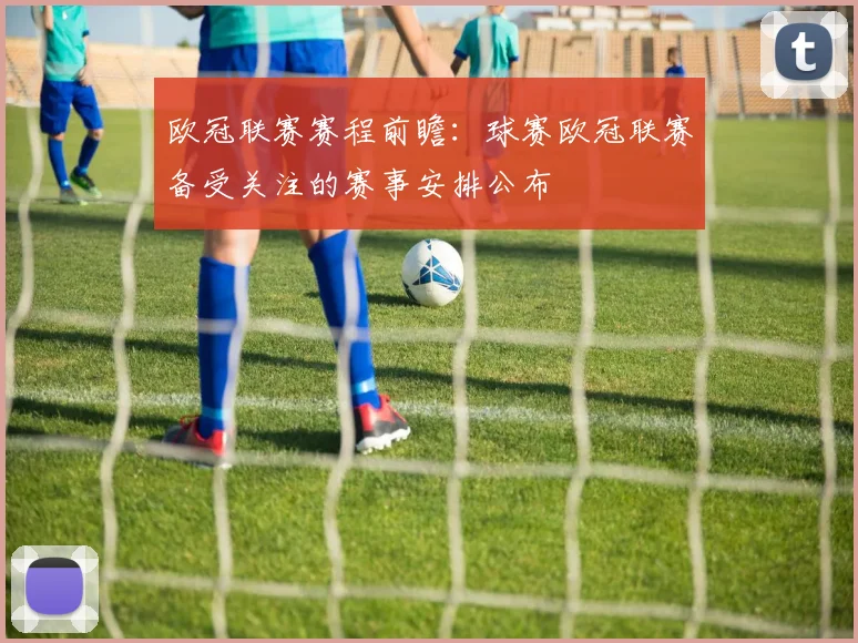 欧冠联赛赛程前瞻:球赛欧冠联赛备受关注的赛事安排公布
