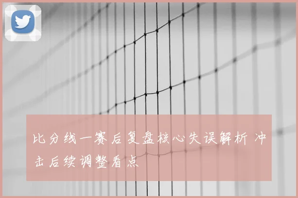 比分线一赛后复盘核心失误解析 冲击后续调整看点
