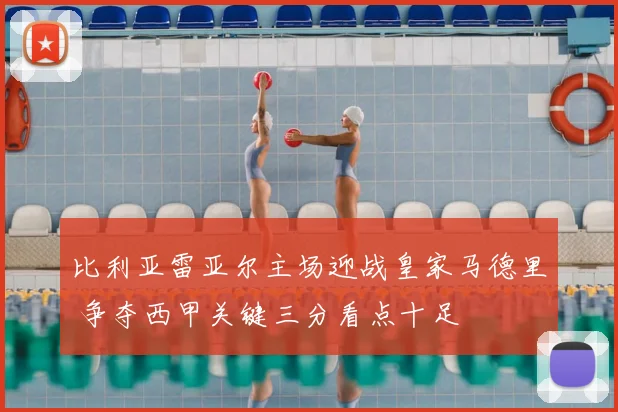 比利亚雷亚尔主场迎战皇家马德里 争夺西甲关键三分看点十足