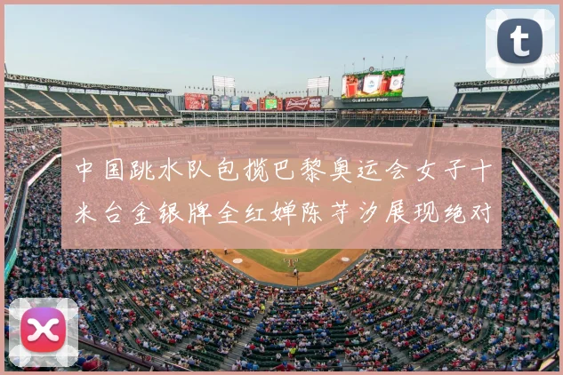 中国跳水队包揽巴黎奥运会女子十米台金银牌全红婵陈芋汐展现绝对实力