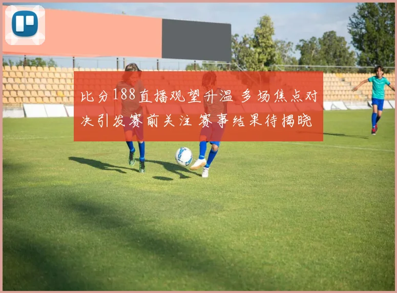 比分188直播观望升温 多场焦点对决引发赛前关注 赛事结果待揭晓