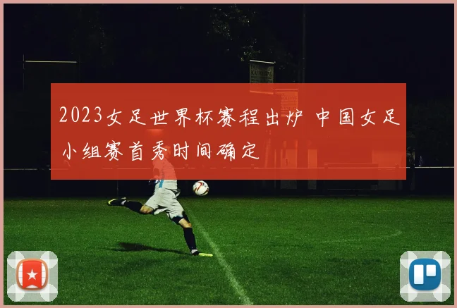 2023女足世界杯赛程出炉 中国女足小组赛首秀时间确定